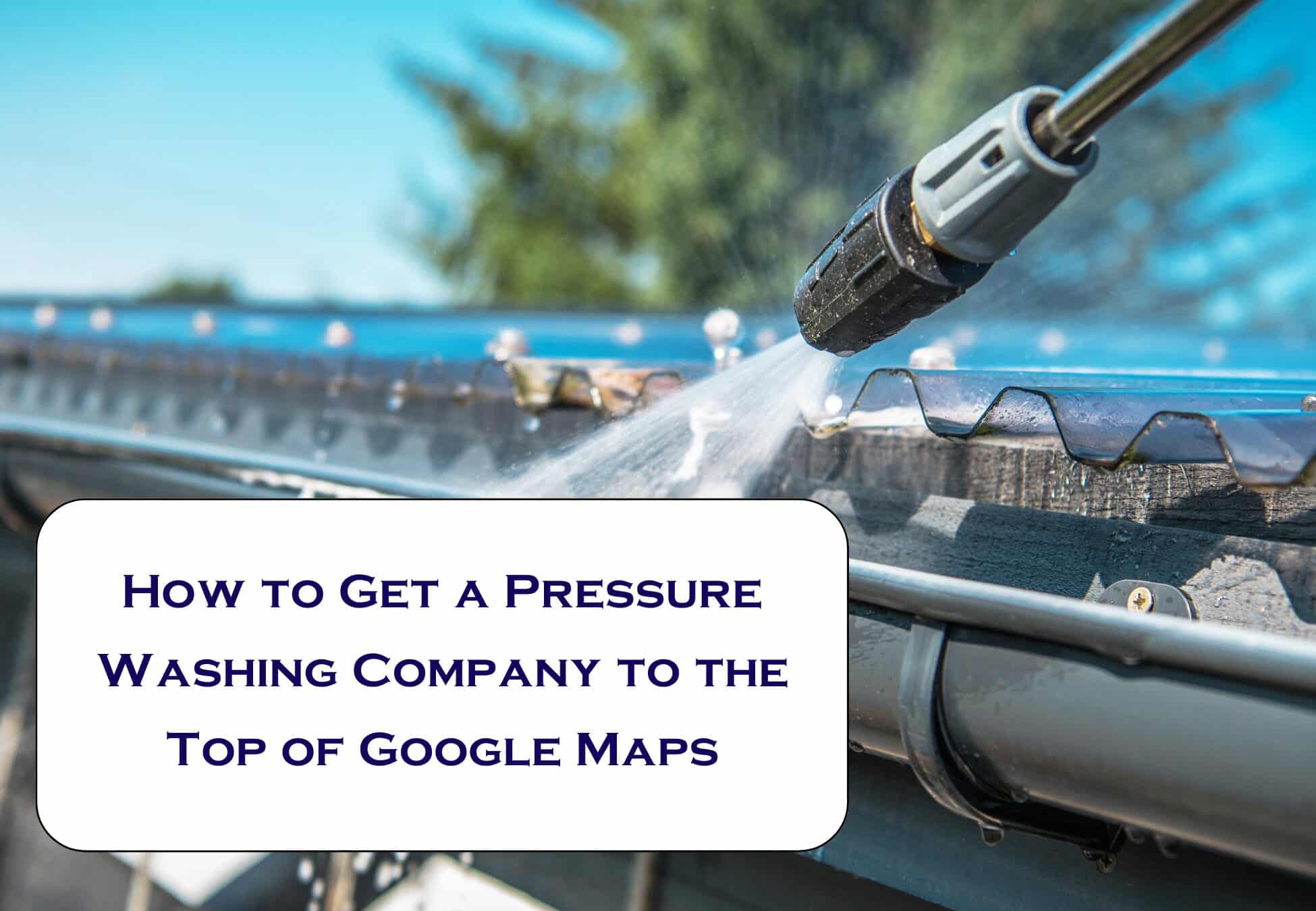 How to Get a Pressure Washing Company to the Top of Google Maps